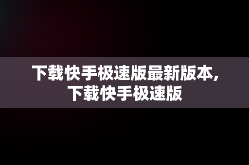 下载快手极速版最新版本,下载快手极速版