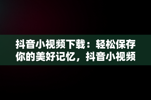 抖音小视频下载：轻松保存你的美好记忆，抖音小视频怎么下载到u盘 