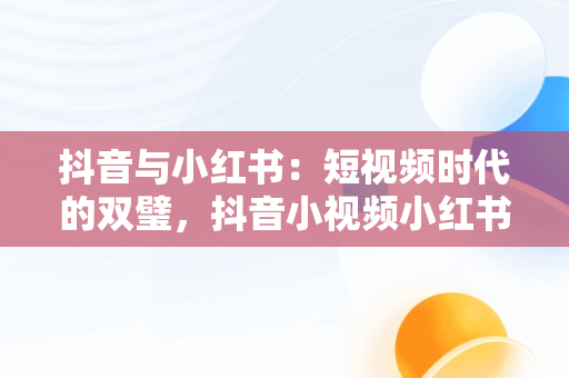 抖音与小红书：短视频时代的双璧，抖音小视频小红书怎么做 