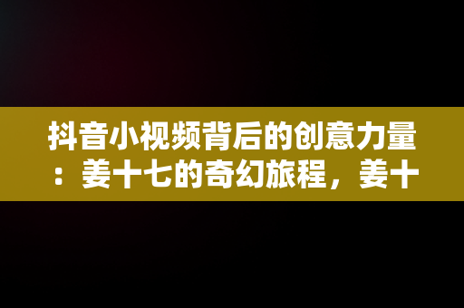 抖音小视频背后的创意力量：姜十七的奇幻旅程，姜十七抖音视频大全 