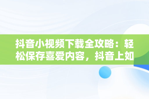 抖音小视频下载全攻略：轻松保存喜爱内容，抖音上如何下载视频 