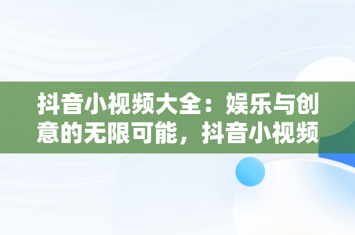 抖音小视频大全：娱乐与创意的无限可能，抖音小视频大全最新版 