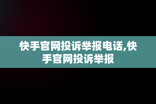 快手官网投诉举报电话,快手官网投诉举报