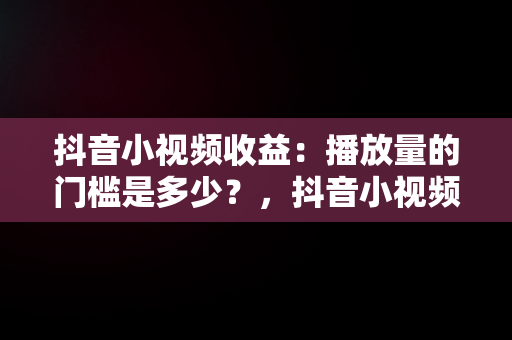 抖音小视频收益：播放量的门槛是多少？，抖音小视频多少播放量才会有收益呢 