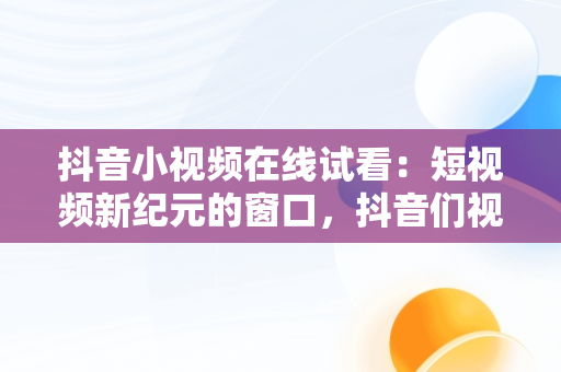 抖音小视频在线试看：短视频新纪元的窗口，抖音们视频在线观看 
