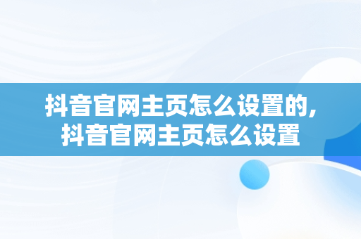 抖音官网主页怎么设置的,抖音官网主页怎么设置