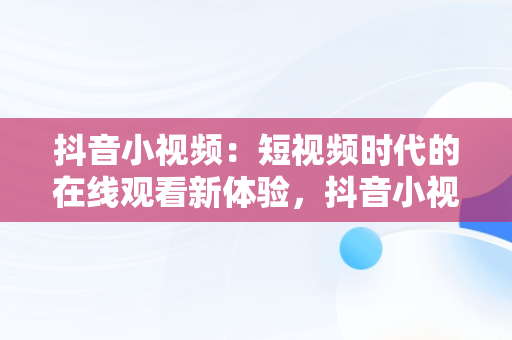 抖音小视频：短视频时代的在线观看新体验，抖音小视频在线观看视频无水印 