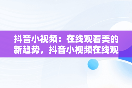 抖音小视频：在线观看美的新趋势，抖音小视频在线观看美女 