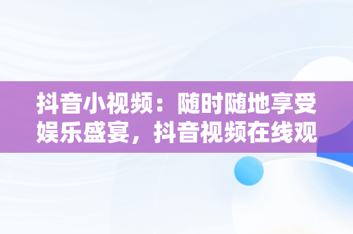 抖音小视频：随时随地享受娱乐盛宴，抖音视频在线观看的注意事项 