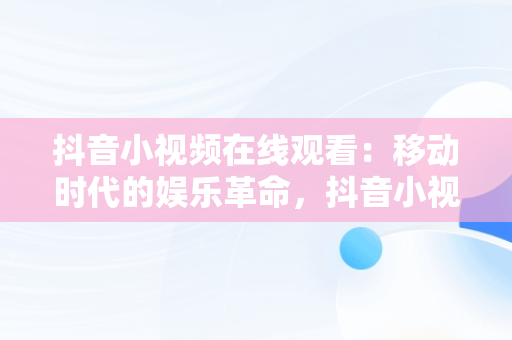 抖音小视频在线观看：移动时代的娱乐革命，抖音小视频在线观欢颜阁 