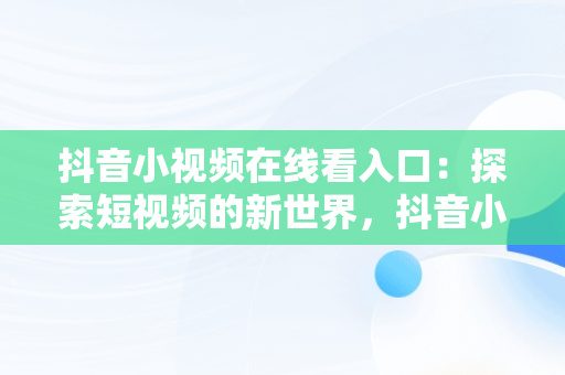 抖音小视频在线看入口：探索短视频的新世界，抖音小视频在线看入口免费 