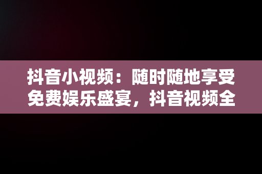 抖音小视频：随时随地享受免费娱乐盛宴，抖音视频**** 