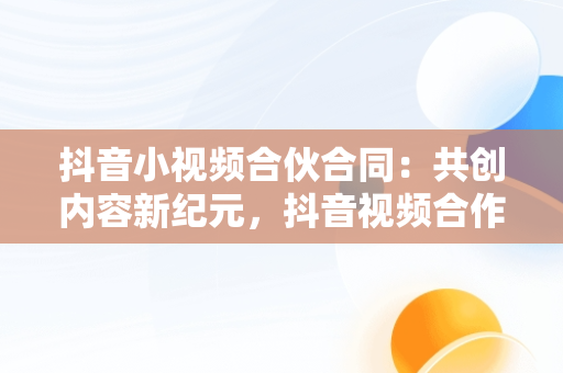 抖音小视频合伙合同：共创内容新纪元，抖音视频合作协议 