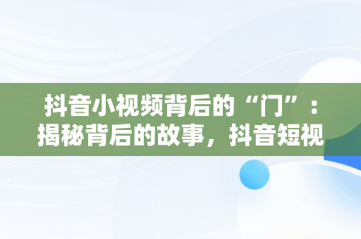 抖音小视频背后的“门”：揭秘背后的故事，抖音短视频的 