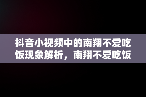 抖音小视频中的南翔不爱吃饭现象解析，南翔不爱吃饭背景音乐 
