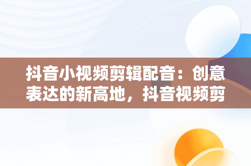 抖音小视频剪辑配音：创意表达的新高地，抖音视频剪辑配音怎么弄的? 