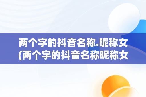 两个字的抖音名称.昵称女(两个字的抖音名称昵称女霸气)
