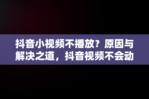 抖音小视频不播放？原因与解决之道，抖音视频不会动也没声音咋回事 