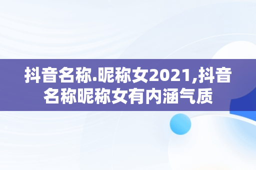 抖音名称.昵称女2021,抖音名称昵称女有内涵气质