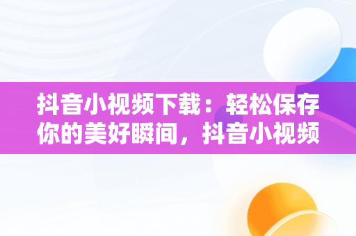 抖音小视频下载：轻松保存你的美好瞬间，抖音小视频下载什么,可以看全集 