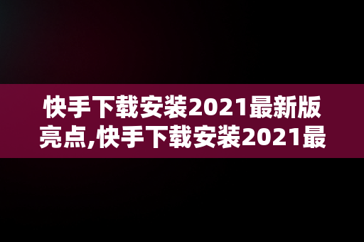 快手下载安装2021最新版亮点,快手下载安装2021最新版亮点怎么关闭