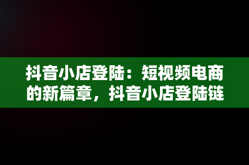 抖音小店登陆：短视频电商的新篇章，抖音小店登陆链接 