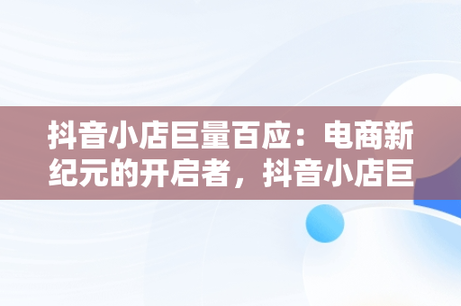 抖音小店巨量百应：电商新纪元的开启者，抖音小店巨量百应打不开 
