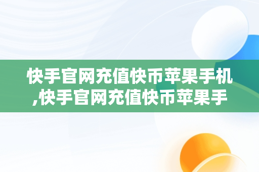 快手官网充值快币苹果手机,快手官网充值快币苹果手机怎么充