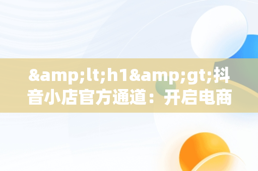 &lt;h1&gt;抖音小店官方通道：开启电商新纪元&lt;/h1&gt;，抖音小店官方通道在哪 