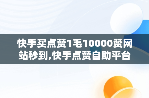 快手买点赞1毛10000赞网站秒到,快手点赞自助平台下单网站超级便宜