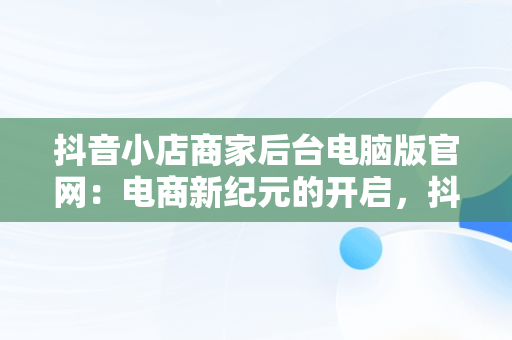 抖音小店商家后台电脑版官网：电商新纪元的开启，抖音小店电脑版网址 