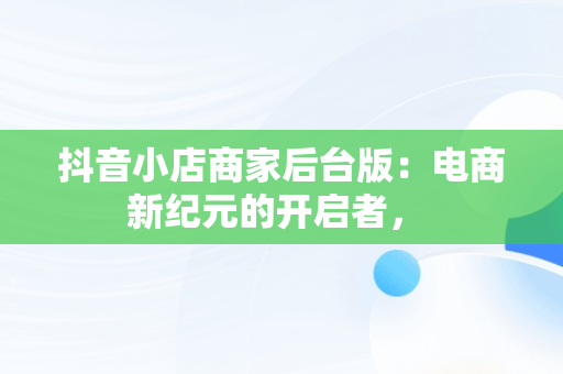 抖音小店商家后台版：电商新纪元的开启者， 