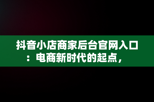 抖音小店商家后台官网入口：电商新时代的起点， 