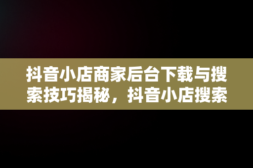 抖音小店商家后台下载与搜索技巧揭秘，抖音小店搜索规则 