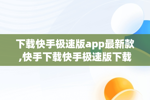 下载快手极速版app最新款,快手下载快手极速版下载