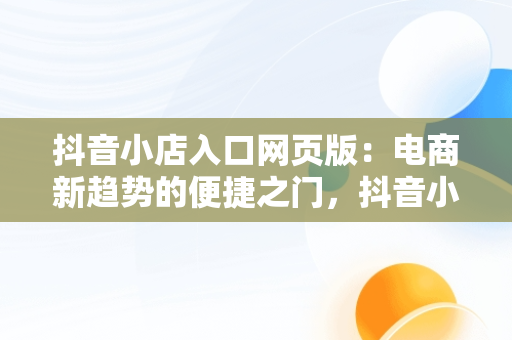 抖音小店入口网页版：电商新趋势的便捷之门，抖音小店入口网页版官网 