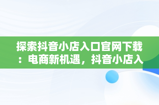 探索抖音小店入口官网下载：电商新机遇，抖音小店入口网址在哪?抖音小店在哪里进入 