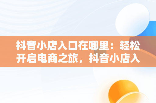 抖音小店入口在哪里：轻松开启电商之旅，抖音小店入口在哪里找到 