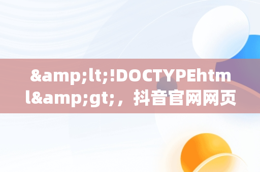 &lt;!DOCTYPEhtml&gt;，抖音官网网页版入口 