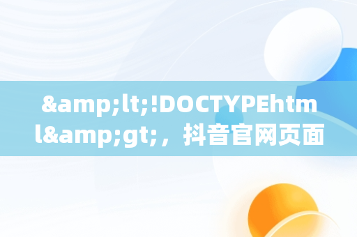 &lt;!DOCTYPEhtml&gt;，抖音官网页面打站手机版 