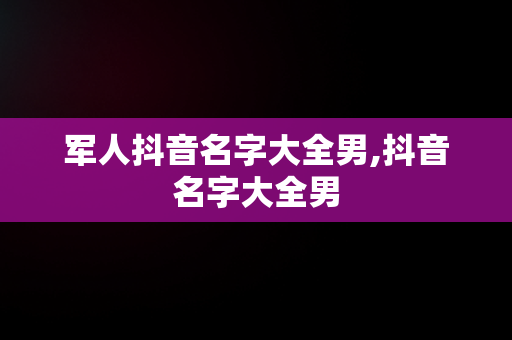 军人抖音名字大全男,抖音名字大全男