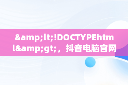&lt;!DOCTYPEhtml&gt;，抖音电脑官网怎么登陆 