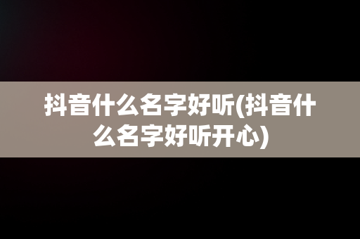 抖音什么名字好听(抖音什么名字好听开心)