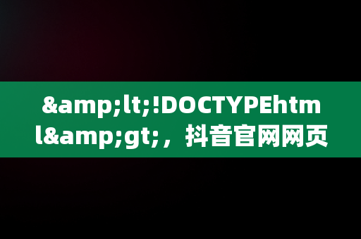 &lt;!DOCTYPEhtml&gt;，抖音官网网页版电脑版 