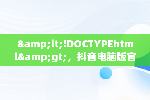 &lt;!DOCTYPEhtml&gt;，抖音电脑版官网网址 