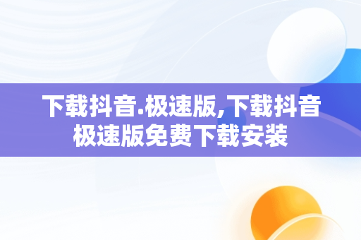 下载抖音.极速版,下载抖音极速版免费下载安装