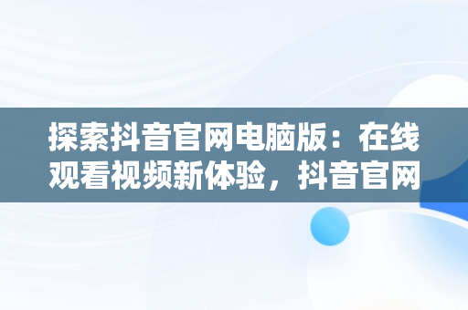 探索抖音官网电脑版：在线观看视频新体验，抖音官网电脑版在线观看视频软件 