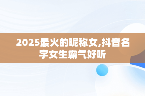 2025最火的昵称女,抖音名字女生霸气好听