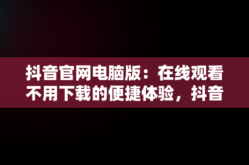 抖音官网电脑版：在线观看不用下载的便捷体验，抖音电脑官网免费下载 