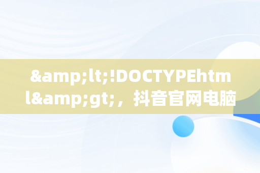 &lt;!DOCTYPEhtml&gt;，抖音官网电脑版在线购买 